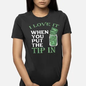 I Love It When You Put The Tip In T-Shirt